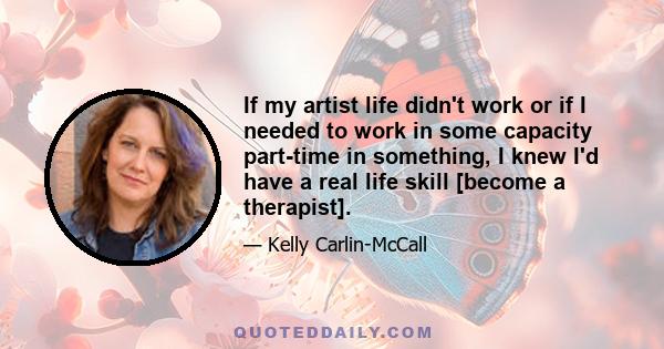 If my artist life didn't work or if I needed to work in some capacity part-time in something, I knew I'd have a real life skill [become a therapist].