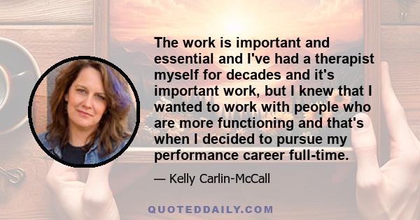 The work is important and essential and I've had a therapist myself for decades and it's important work, but I knew that I wanted to work with people who are more functioning and that's when I decided to pursue my