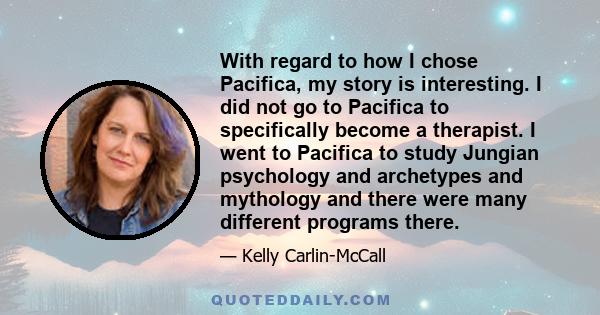 With regard to how I chose Pacifica, my story is interesting. I did not go to Pacifica to specifically become a therapist. I went to Pacifica to study Jungian psychology and archetypes and mythology and there were many