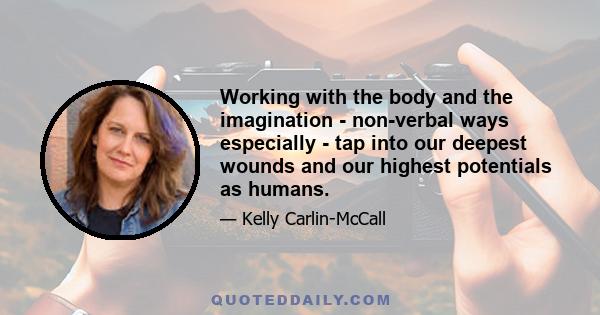 Working with the body and the imagination - non-verbal ways especially - tap into our deepest wounds and our highest potentials as humans.