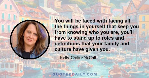 You will be faced with facing all the things in yourself that keep you from knowing who you are, you'll have to stand up to roles and definitions that your family and culture have given you.