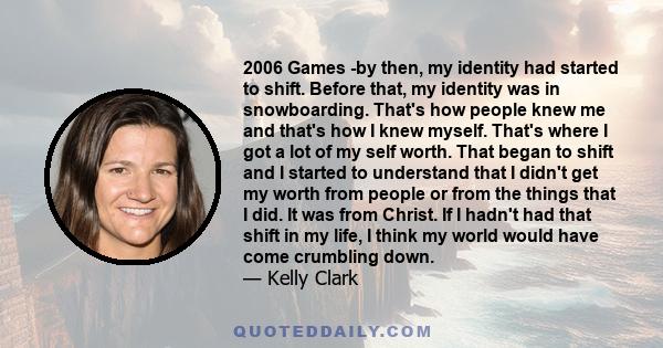 2006 Games -by then, my identity had started to shift. Before that, my identity was in snowboarding. That's how people knew me and that's how I knew myself. That's where I got a lot of my self worth. That began to shift 