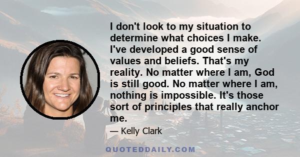 I don't look to my situation to determine what choices I make. I've developed a good sense of values and beliefs. That's my reality. No matter where I am, God is still good. No matter where I am, nothing is impossible.