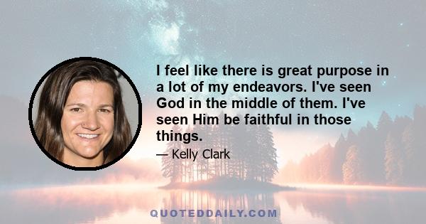 I feel like there is great purpose in a lot of my endeavors. I've seen God in the middle of them. I've seen Him be faithful in those things.