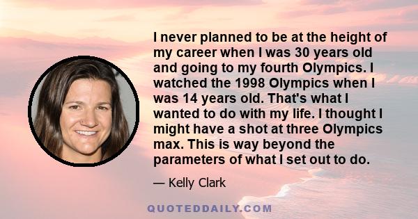 I never planned to be at the height of my career when I was 30 years old and going to my fourth Olympics. I watched the 1998 Olympics when I was 14 years old. That's what I wanted to do with my life. I thought I might