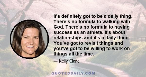 It's definitely got to be a daily thing. There's no formula to walking with God. There's no formula to having success as an athlete. It's about relationships and it's a daily thing. You've got to revisit things and