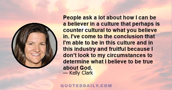 People ask a lot about how I can be a believer in a culture that perhaps is counter cultural to what you believe in. I've come to the conclusion that I'm able to be in this culture and in this industry and fruitful