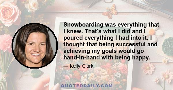 Snowboarding was everything that I knew. That's what I did and I poured everything I had into it. I thought that being successful and achieving my goals would go hand-in-hand with being happy.