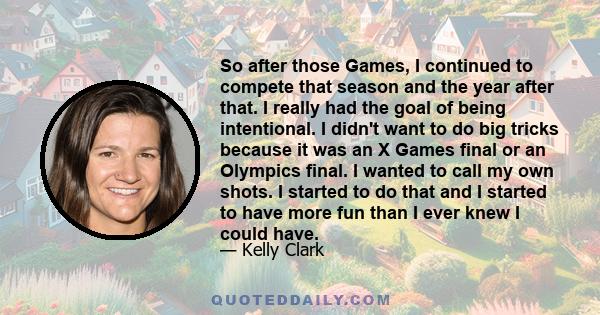 So after those Games, I continued to compete that season and the year after that. I really had the goal of being intentional. I didn't want to do big tricks because it was an X Games final or an Olympics final. I wanted 