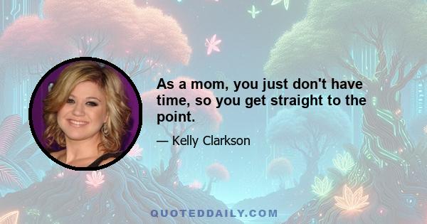 As a mom, you just don't have time, so you get straight to the point.