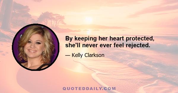 By keeping her heart protected, she'll never ever feel rejected.