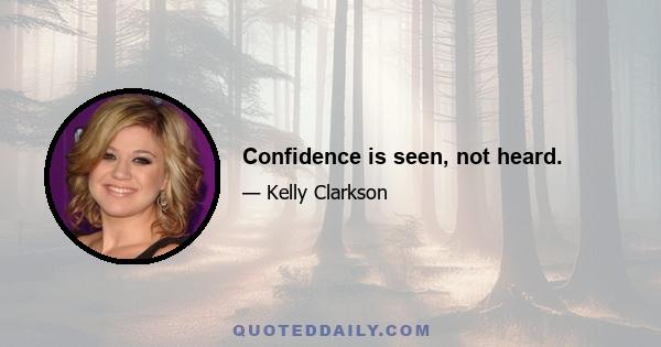 Confidence is seen, not heard.