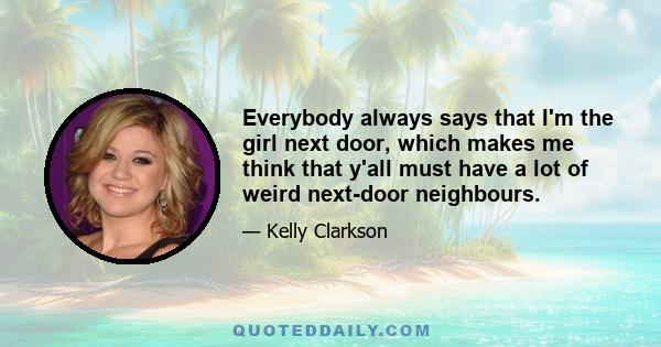 Everybody always says that I'm the girl next door, which makes me think that y'all must have a lot of weird next-door neighbours.