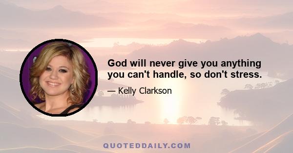 God will never give you anything you can't handle, so don't stress.