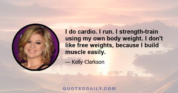 I do cardio. I run. I strength-train using my own body weight. I don't like free weights, because I build muscle easily.