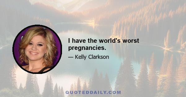 I have the world's worst pregnancies.