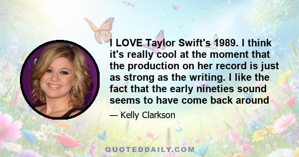 I LOVE Taylor Swift's 1989. I think it's really cool at the moment that the production on her record is just as strong as the writing. I like the fact that the early nineties sound seems to have come back around