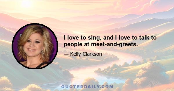 I love to sing, and I love to talk to people at meet-and-greets.