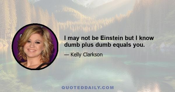 I may not be Einstein but I know dumb plus dumb equals you.