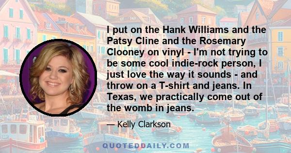 I put on the Hank Williams and the Patsy Cline and the Rosemary Clooney on vinyl - I'm not trying to be some cool indie-rock person, I just love the way it sounds - and throw on a T-shirt and jeans. In Texas, we