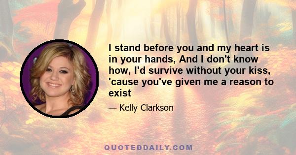 I stand before you and my heart is in your hands, And I don't know how, I'd survive without your kiss, 'cause you've given me a reason to exist