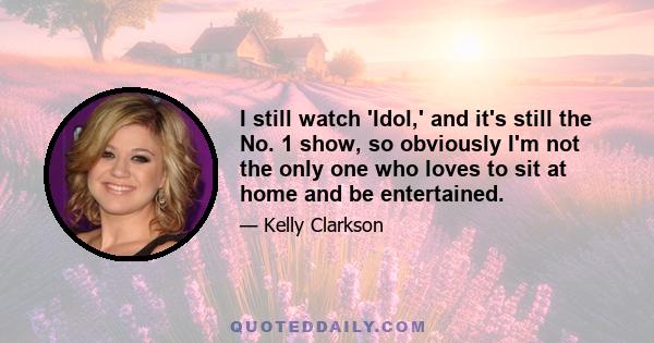 I still watch 'Idol,' and it's still the No. 1 show, so obviously I'm not the only one who loves to sit at home and be entertained.