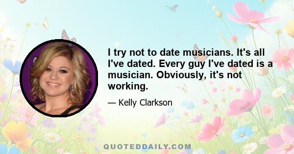 I try not to date musicians. It's all I've dated. Every guy I've dated is a musician. Obviously, it's not working.