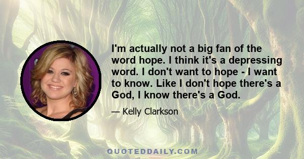 I'm actually not a big fan of the word hope. I think it's a depressing word. I don't want to hope - I want to know. Like I don't hope there's a God, I know there's a God.