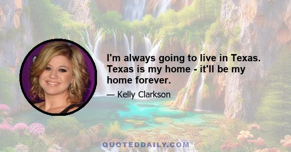 I'm always going to live in Texas. Texas is my home - it'll be my home forever.