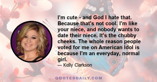 I'm cute - and God I hate that. Because that's not cool. I'm like your niece, and nobody wants to date their niece. It's the chubby cheeks. The whole reason people voted for me on American Idol is because I'm an