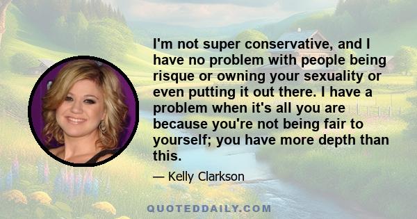 I'm not super conservative, and I have no problem with people being risque or owning your sexuality or even putting it out there. I have a problem when it's all you are because you're not being fair to yourself; you