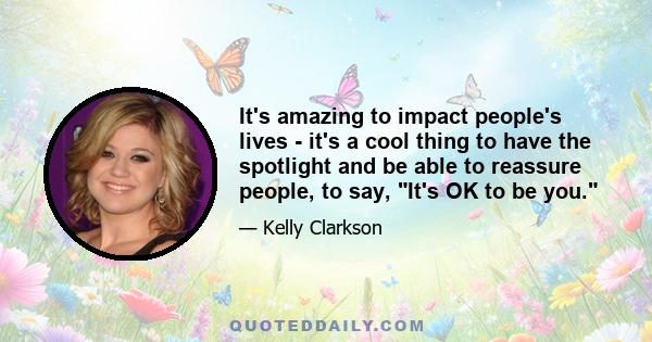 It's amazing to impact people's lives - it's a cool thing to have the spotlight and be able to reassure people, to say, It's OK to be you.