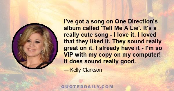 I've got a song on One Direction's album called 'Tell Me A Lie'. It's a really cute song - I love it. I loved that they liked it. They sound really great on it. I already have it - I'm so VIP with my copy on my