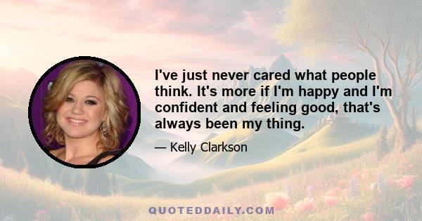 I've just never cared what people think. It's more if I'm happy and I'm confident and feeling good, that's always been my thing.