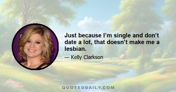 Just because I’m single and don’t date a lot, that doesn’t make me a lesbian.