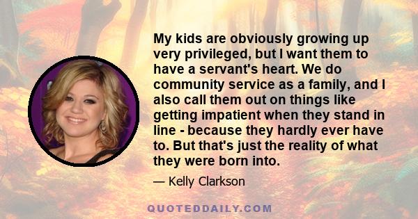 My kids are obviously growing up very privileged, but I want them to have a servant's heart. We do community service as a family, and I also call them out on things like getting impatient when they stand in line -