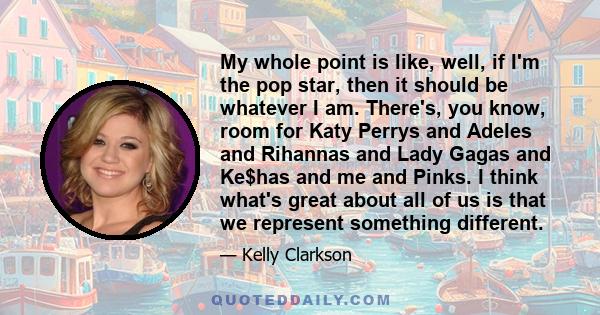 My whole point is like, well, if I'm the pop star, then it should be whatever I am. There's, you know, room for Katy Perrys and Adeles and Rihannas and Lady Gagas and Ke$has and me and Pinks. I think what's great about