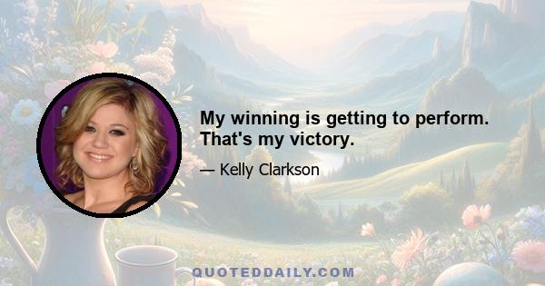 My winning is getting to perform. That's my victory.