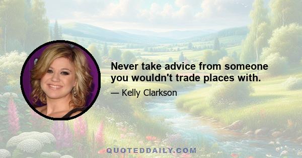 Never take advice from someone you wouldn't trade places with.