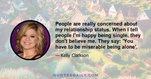 People are really concerned about my relationship status. When I tell people I'm happy being single, they don't believe me. They say: 'You have to be miserable being alone'.