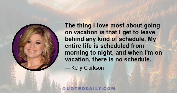 The thing I love most about going on vacation is that I get to leave behind any kind of schedule. My entire life is scheduled from morning to night, and when I'm on vacation, there is no schedule.