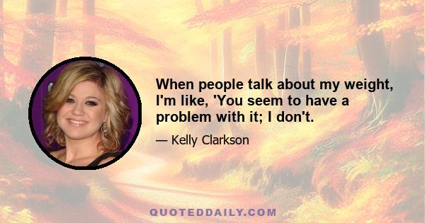 When people talk about my weight, I'm like, 'You seem to have a problem with it; I don't.