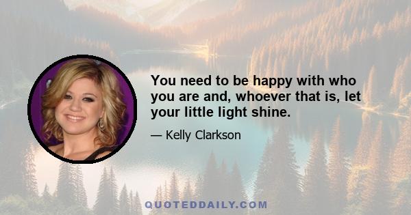 You need to be happy with who you are and, whoever that is, let your little light shine.