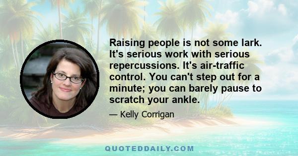 Raising people is not some lark. It's serious work with serious repercussions. It's air-traffic control. You can't step out for a minute; you can barely pause to scratch your ankle.