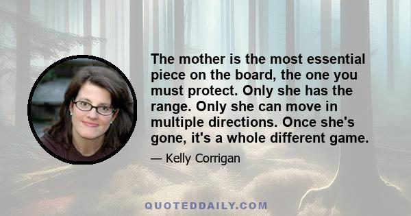 The mother is the most essential piece on the board, the one you must protect. Only she has the range. Only she can move in multiple directions. Once she's gone, it's a whole different game.