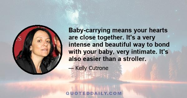 Baby-carrying means your hearts are close together. It's a very intense and beautiful way to bond with your baby, very intimate. It's also easier than a stroller.