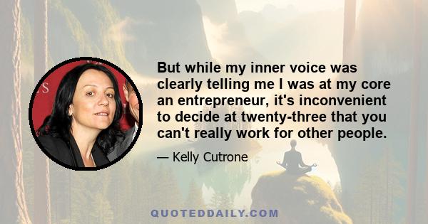 But while my inner voice was clearly telling me I was at my core an entrepreneur, it's inconvenient to decide at twenty-three that you can't really work for other people.