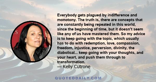 Everybody gets plagued by indifference and monotony. The truth is, there are concepts that are constantly being repeated in this world, since the beginning of time, but it doesn't seem like any of us have mastered them. 