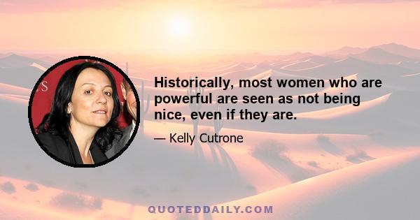 Historically, most women who are powerful are seen as not being nice, even if they are.