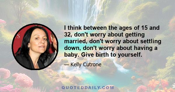 I think between the ages of 15 and 32, don't worry about getting married, don't worry about settling down, don't worry about having a baby. Give birth to yourself.